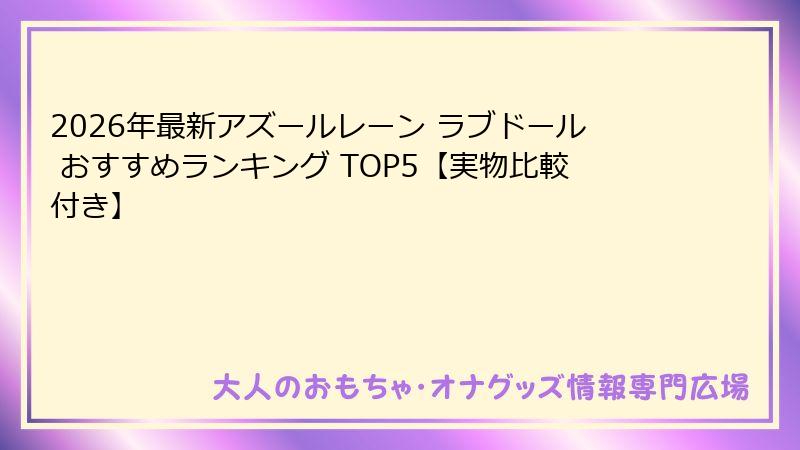 2026年最新アズールレーン ラブドール おすすめランキング TOP5【実物比較付き】