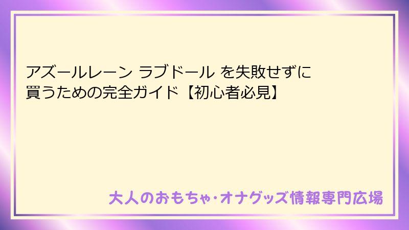アズールレーン ラブドール を失敗せずに買うための完全ガイド【初心者必見】
