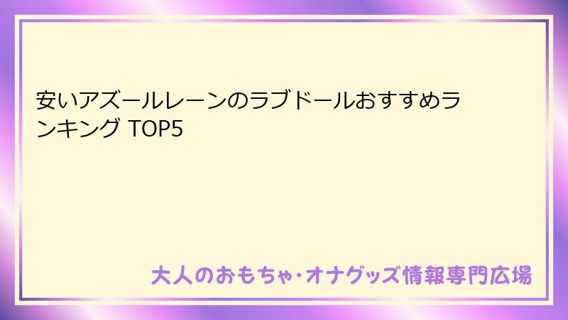 安いアズールレーンのラブドールおすすめランキング TOP5