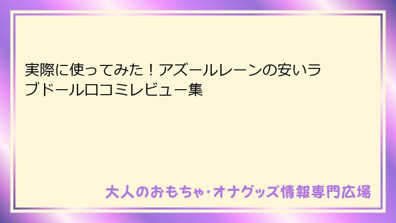 実際に使ってみた!アズールレーンの安いラブドール口コミレビュー集