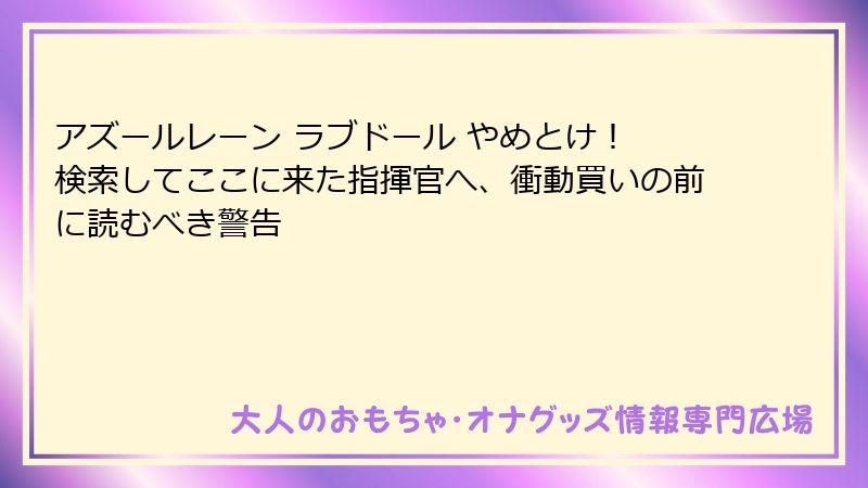 アズールレーン ラブドール やめとけ! 検索してここに来た指揮官へ、衝動買いの前に読むべき警告