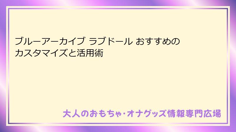 ブルーアーカイブ ラブドール おすすめのカスタマイズと活用術