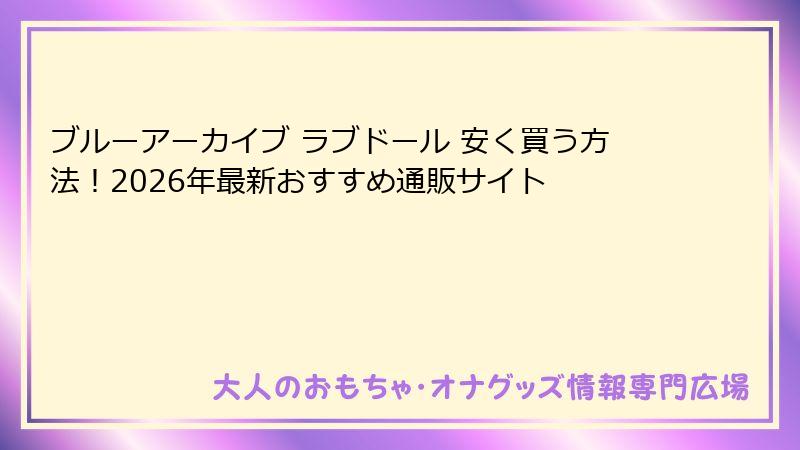 ブルーアーカイブ ラブドール 安く買う方法！2026年最新おすすめ通販サイト