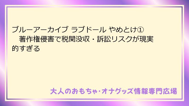 ブルーアーカイブ ラブドール やめとけ①　著作権侵害で税関没収・訴訟リスクが現実的すぎる