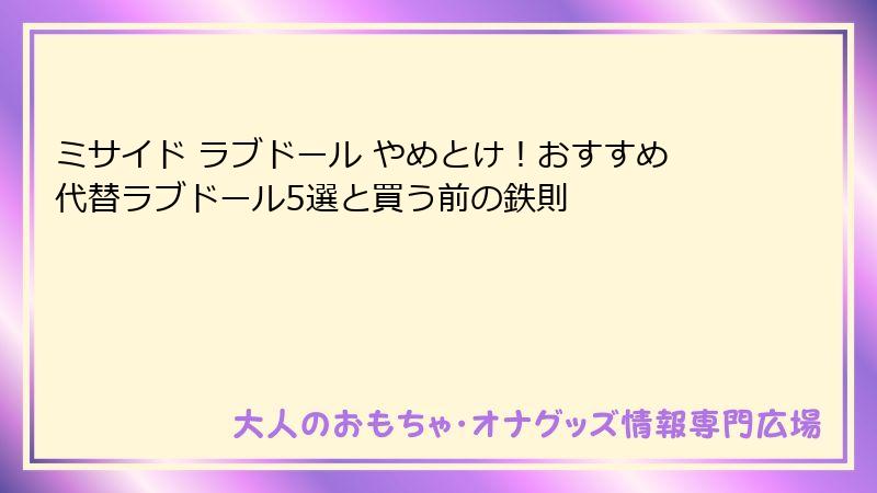 ミサイド ラブドール やめとけ！おすすめ代替ラブドール5選と買う前の鉄則