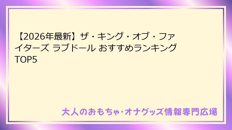 【2026年最新】ザ・キング・オブ・ファイターズ ラブドール おすすめランキングTOP5
