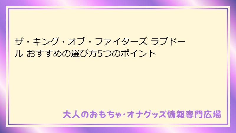 ザ・キング・オブ・ファイターズ ラブドール おすすめの選び方5つのポイント