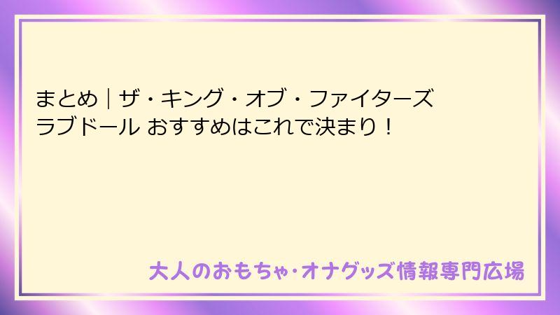まとめ｜ザ・キング・オブ・ファイターズ ラブドール おすすめはこれで決まり！