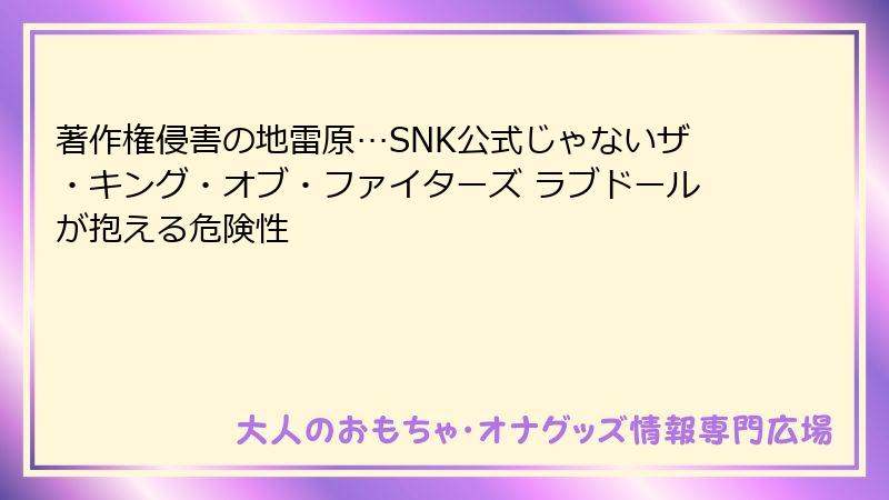 著作権侵害の地雷原…SNK公式じゃないザ・キング・オブ・ファイターズ ラブドールが抱える危険性