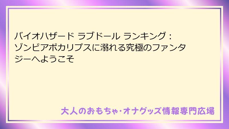 バイオハザード ラブドール ランキング:ゾンビアポカリプスに溺れる究極のファンタジーへようこそ