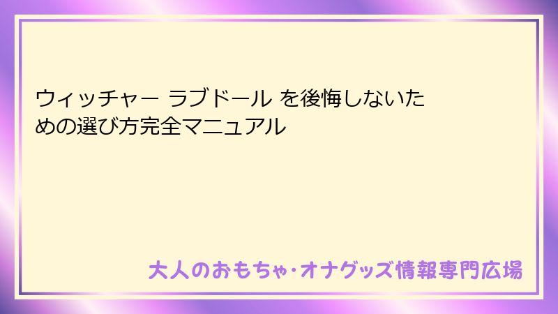 ウィッチャー ラブドール を後悔しないための選び方完全マニュアル