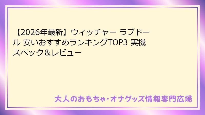 【2026年最新】ウィッチャー ラブドール 安いおすすめランキングTOP3 実機スペック&レビュー