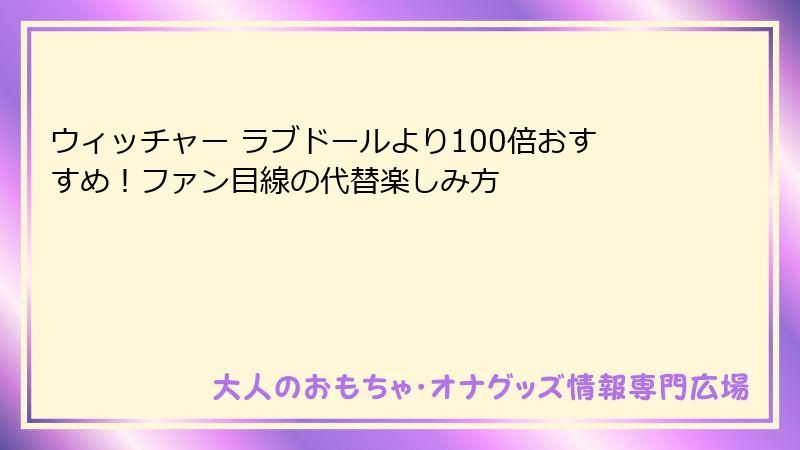 ウィッチャー ラブドールより100倍おすすめ!ファン目線の代替楽しみ方