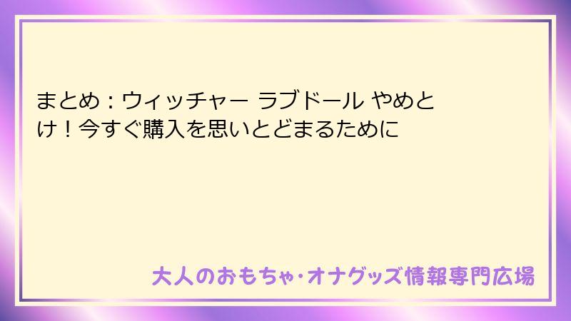 まとめ:ウィッチャー ラブドール やめとけ!今すぐ購入を思いとどまるために