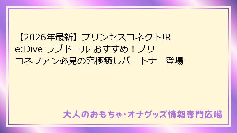 【2026年最新】プリンセスコネクト!Re:Dive ラブドール おすすめ!プリコネファン必見の究極癒しパートナー登場