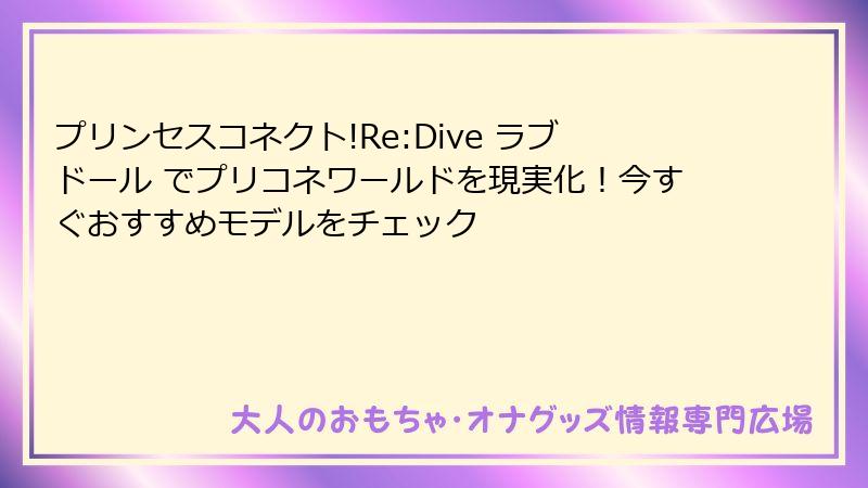 プリンセスコネクト!Re:Dive ラブドール でプリコネワールドを現実化!今すぐおすすめモデルをチェック