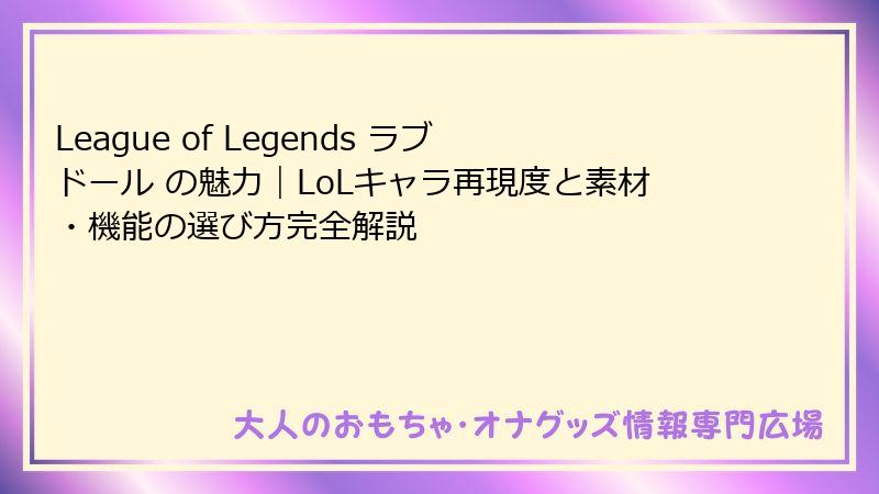 League of Legends ラブドール の魅力|LoLキャラ再現度と素材・機能の選び方完全解説