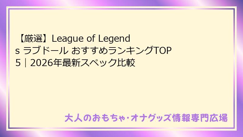 【厳選】League of Legends ラブドール おすすめランキングTOP5|2026年最新スペック比較