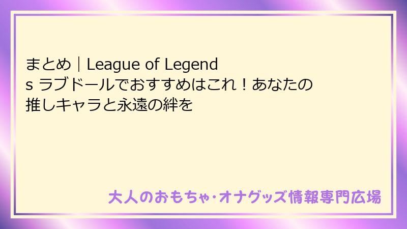 まとめ|League of Legends ラブドールでおすすめはこれ!あなたの推しキャラと永遠の絆を
