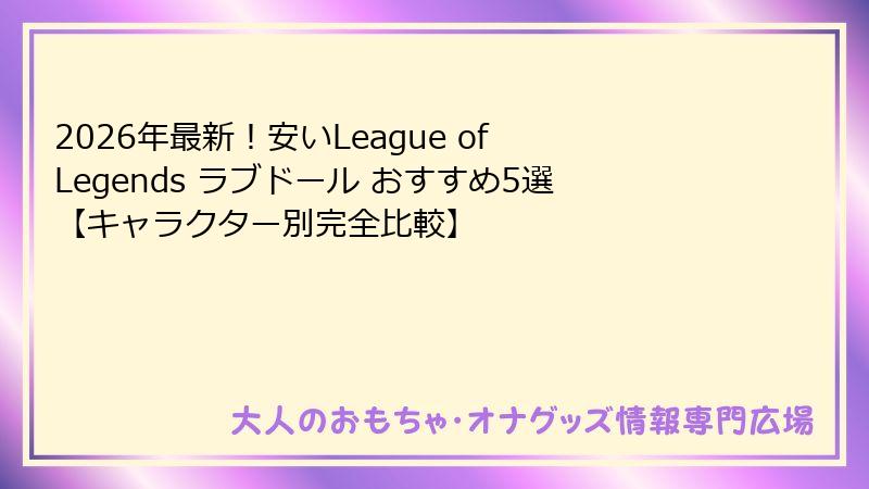 2026年最新!安いLeague of Legends ラブドール おすすめ5選【キャラクター別完全比較】