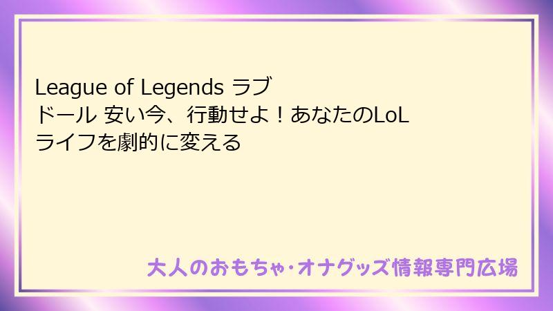 League of Legends ラブドール 安い今、行動せよ!あなたのLoLライフを劇的に変える