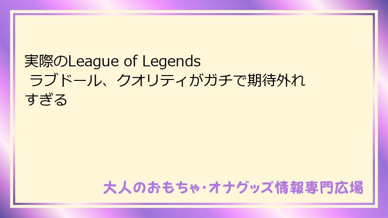 実際のLeague of Legends ラブドール、クオリティがガチで期待外れすぎる