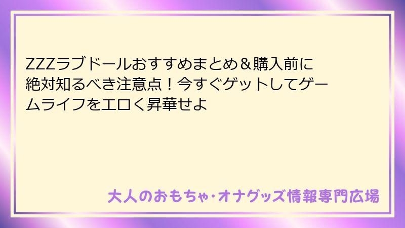 ZZZラブドールおすすめまとめ&購入前に絶対知るべき注意点!今すぐゲットしてゲームライフをエロく昇華せよ