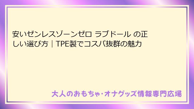 安いゼンレスゾーンゼロ ラブドール の正しい選び方|TPE製でコスパ抜群の魅力