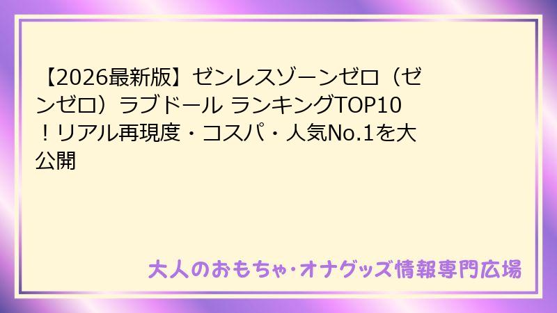 【2026最新版】ゼンレスゾーンゼロ(ゼンゼロ)ラブドール ランキングTOP10!リアル再現度・コスパ・人気No.1を大公開