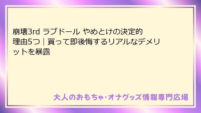 崩壊3rd ラブドール やめとけの決定的理由5つ｜買って即後悔するリアルなデメリットを暴露