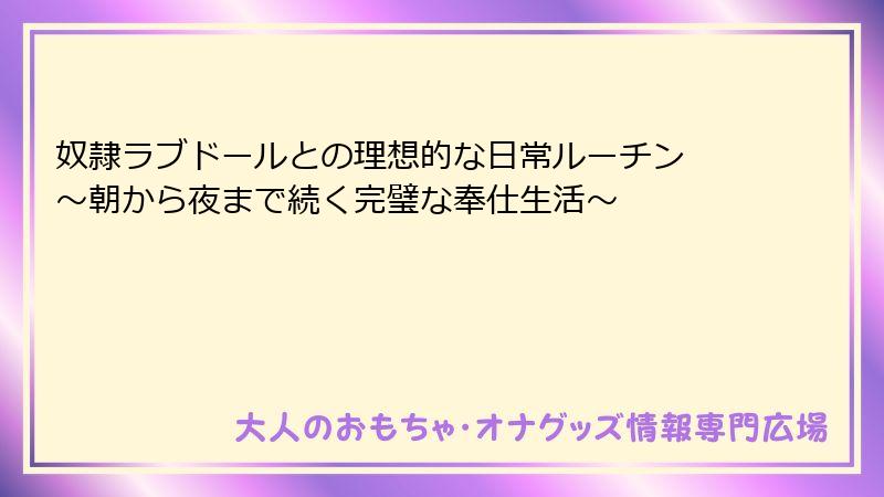 奴隷ラブドールとの理想的な日常ルーチン ～朝から夜まで続く完璧な奉仕生活～