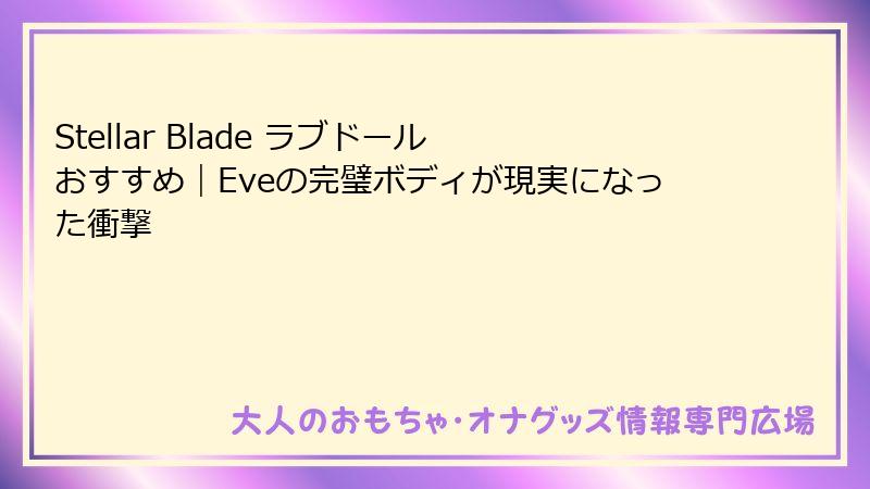 Stellar Blade ラブドール おすすめ|Eveの完璧ボディが現実になった衝撃