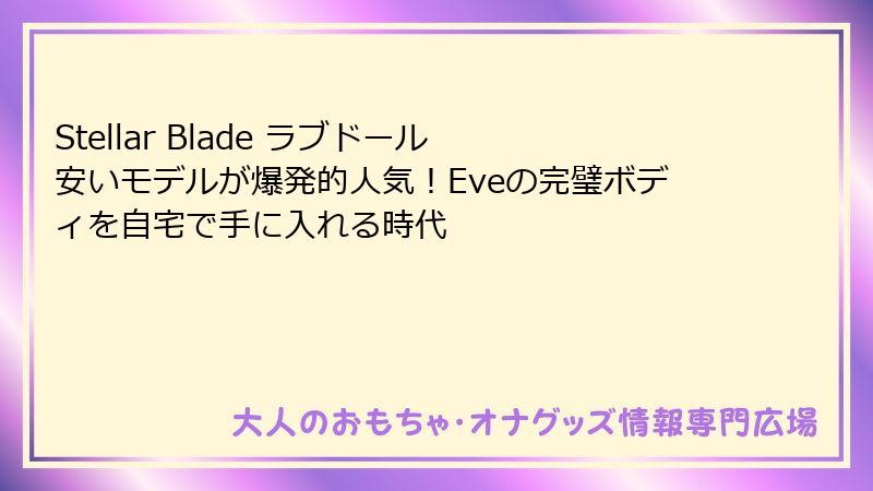 Stellar Blade ラブドール 安いモデルが爆発的人気！Eveの完璧ボディを自宅で手に入れる時代