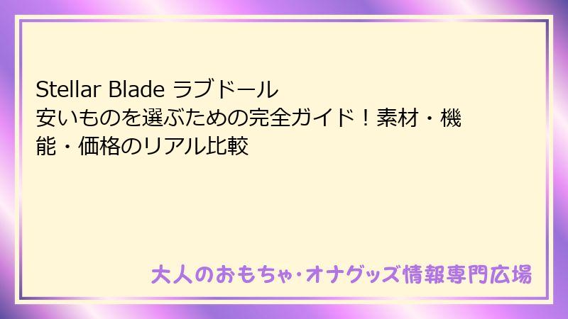 Stellar Blade ラブドール 安いものを選ぶための完全ガイド！素材・機能・価格のリアル比較