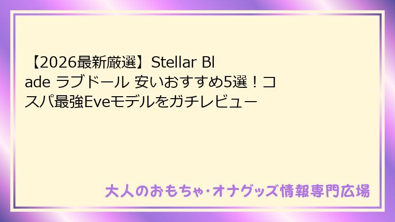 【2026最新厳選】Stellar Blade ラブドール 安いおすすめ5選！コスパ最強Eveモデルをガチレビュー
