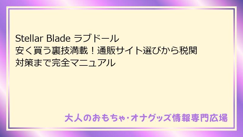 Stellar Blade ラブドール 安く買う裏技満載！通販サイト選びから税関対策まで完全マニュアル