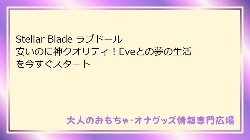 Stellar Blade ラブドール 安いのに神クオリティ！Eveとの夢の生活を今すぐスタート