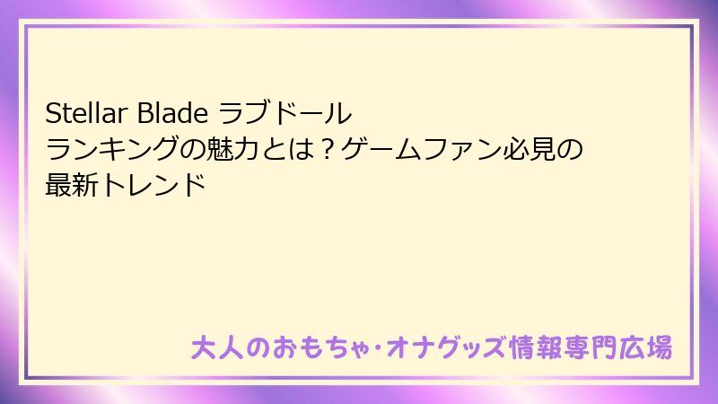Stellar Blade ラブドール ランキングの魅力とは？ゲームファン必見の最新トレンド