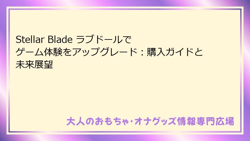 Stellar Blade ラブドールでゲーム体験をアップグレード：購入ガイドと未来展望