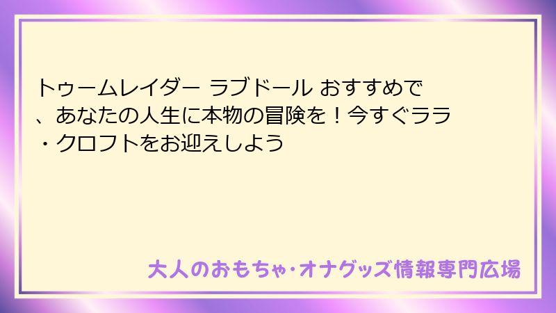 トゥームレイダー ラブドール おすすめで、あなたの人生に本物の冒険を！今すぐララ・クロフトをお迎えしよう