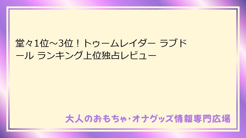 堂々1位〜3位！トゥームレイダー ラブドール ランキング上位独占レビュー