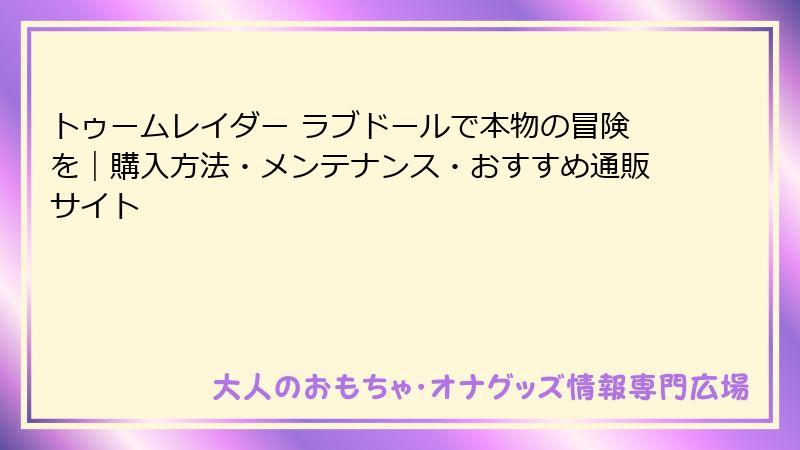 トゥームレイダー ラブドールで本物の冒険を｜購入方法・メンテナンス・おすすめ通販サイト