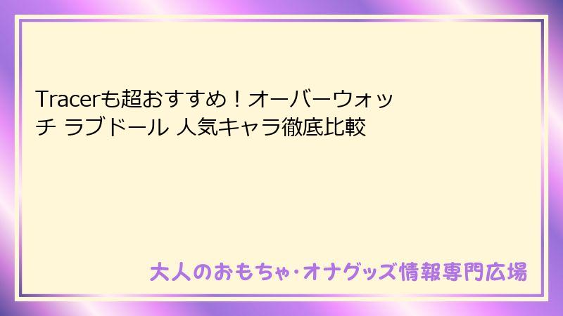 Tracerも超おすすめ！オーバーウォッチ ラブドール 人気キャラ徹底比較