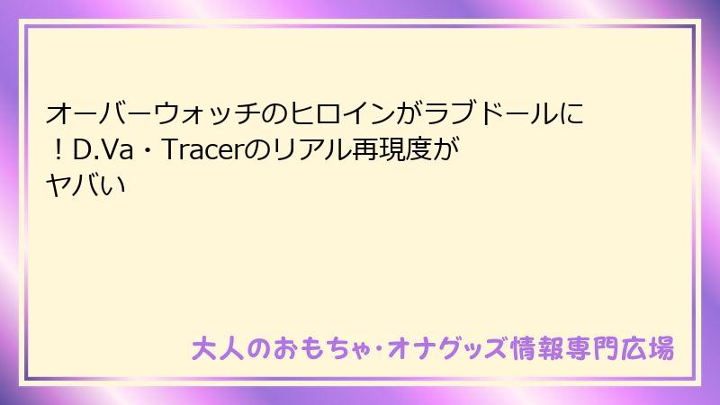 オーバーウォッチのヒロインがラブドールに！D.Va・Tracerのリアル再現度がヤバい