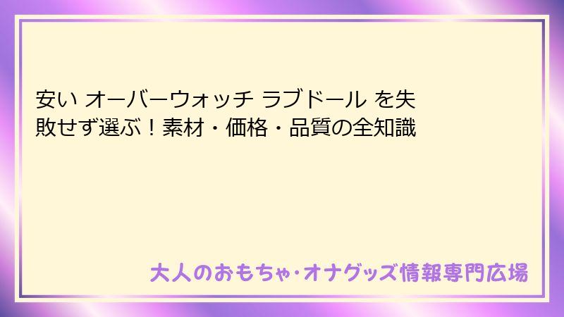 安い オーバーウォッチ ラブドール を失敗せず選ぶ！素材・価格・品質の全知識