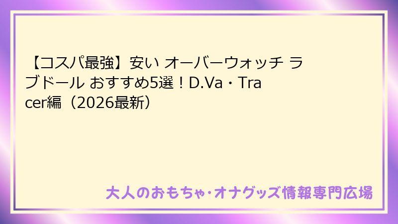 【コスパ最強】安い オーバーウォッチ ラブドール おすすめ5選！D.Va・Tracer編（2026最新）