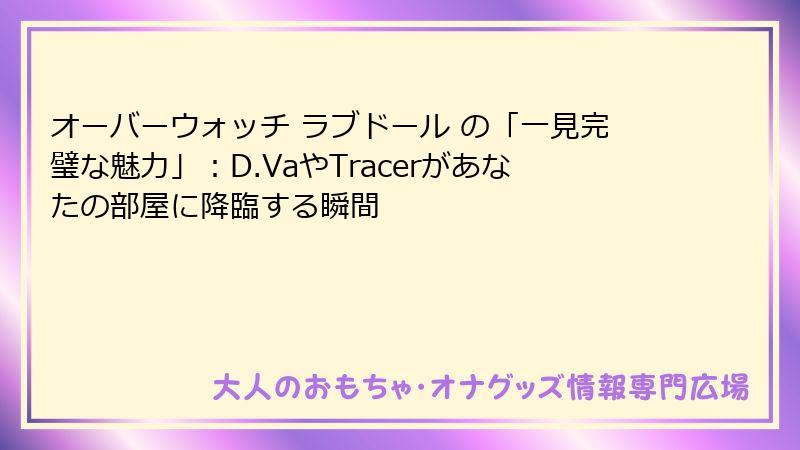 オーバーウォッチ ラブドール の「一見完璧な魅力」：D.VaやTracerがあなたの部屋に降臨する瞬間