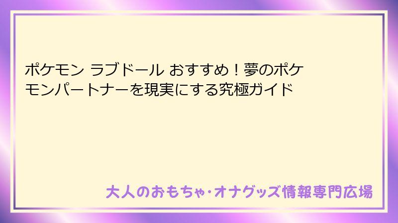 ポケモン ラブドール おすすめ！夢のポケモンパートナーを現実にする究極ガイド
