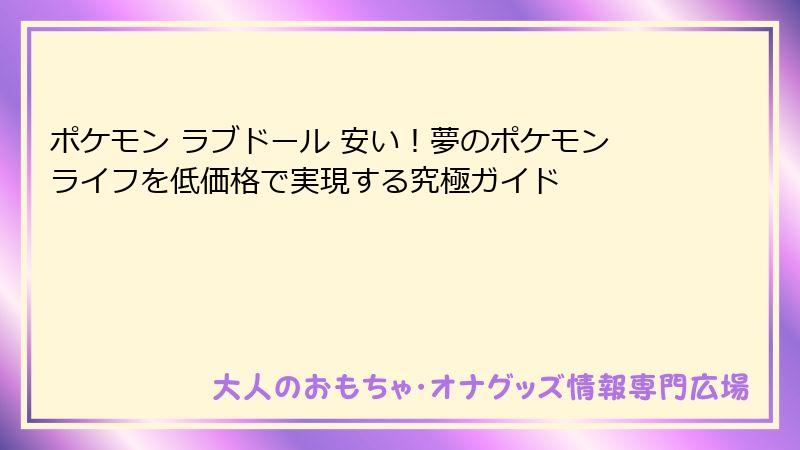 ポケモン ラブドール 安い!夢のポケモンライフを低価格で実現する究極ガイド