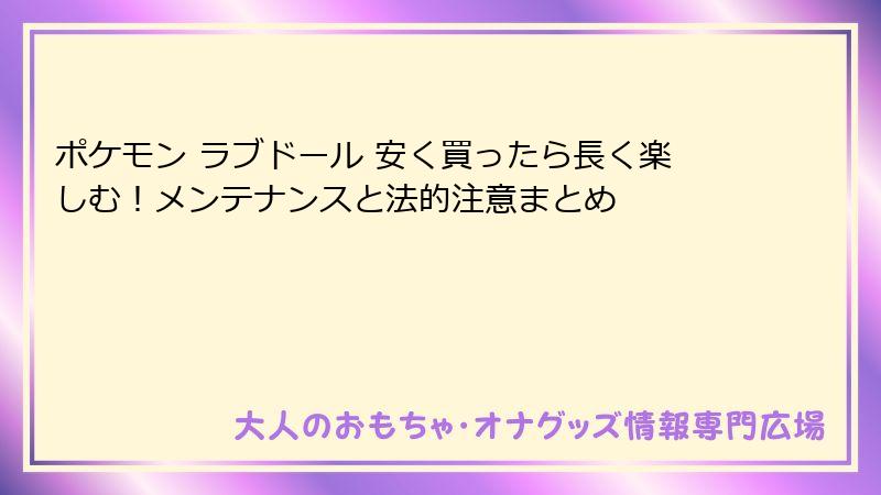 ポケモン ラブドール 安く買ったら長く楽しむ!メンテナンスと法的注意まとめ